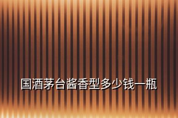 國酒茅臺醬香型多少錢一瓶
