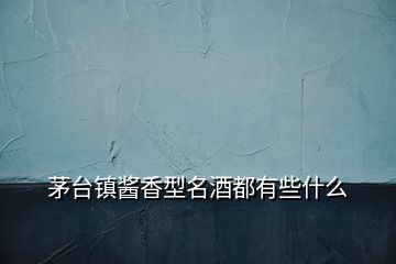 茅臺(tái)鎮(zhèn)醬香型名酒都有些什么