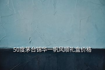50度茅臺錦華一帆風(fēng)順禮盒價格