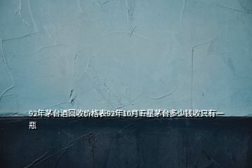 92年茅臺(tái)酒回收價(jià)格表92年10月五星茅臺(tái)多少錢(qián)收只有一瓶