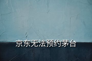 京東無法預(yù)約茅臺