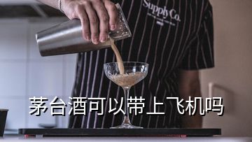 茅臺(tái)酒可以帶上飛機(jī)嗎