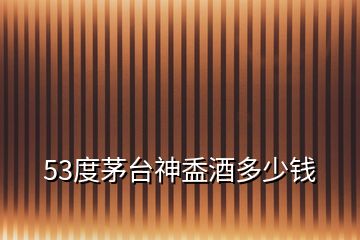 53度茅臺神盉酒多少錢