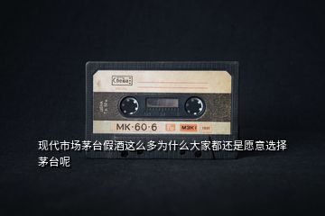 現代市場茅臺假酒這么多為什么大家都還是愿意選擇茅臺呢