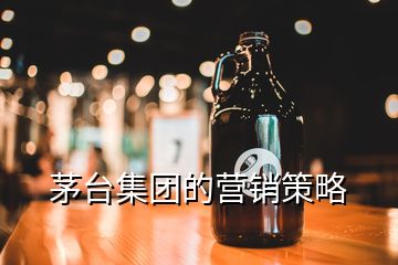 茅臺(tái)集團(tuán)的營(yíng)銷策略