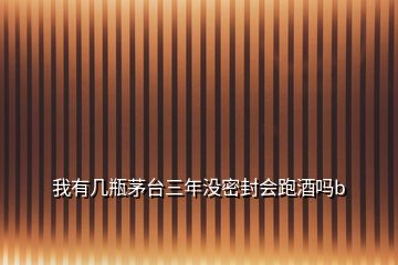我有幾瓶茅臺(tái)三年沒密封會(huì)跑酒嗎b