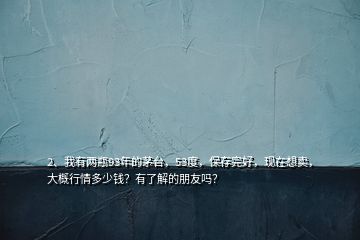 2、我有兩瓶93年的茅臺，53度，保存完好，現(xiàn)在想賣，大概行情多少錢？有了解的朋友嗎？