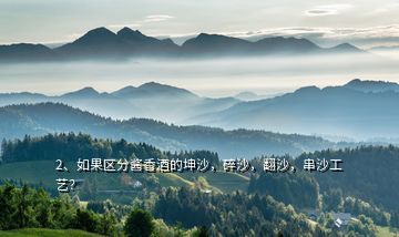 2、如果區(qū)分醬香酒的坤沙，碎沙，翻沙，串沙工藝？