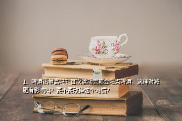 1、啤酒熱量高嗎？每次運(yùn)動(dòng)完都會(huì)喝點(diǎn)啤酒，這樣對(duì)減肥有影響嗎？要不要改掉這個(gè)習(xí)慣？
