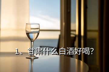 1、甘肅什么白酒好喝？