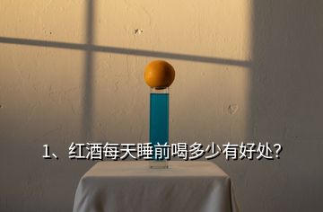 1、紅酒每天睡前喝多少有好處？