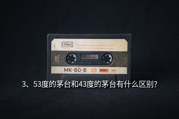 3、53度的茅臺(tái)和43度的茅臺(tái)有什么區(qū)別？