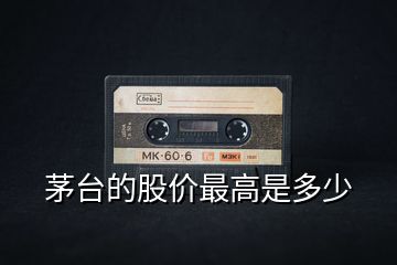 茅臺的股價(jià)最高是多少