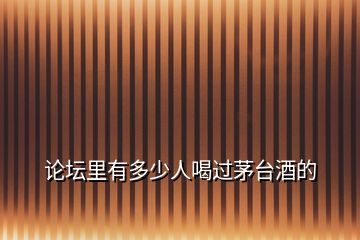 論壇里有多少人喝過茅臺酒的