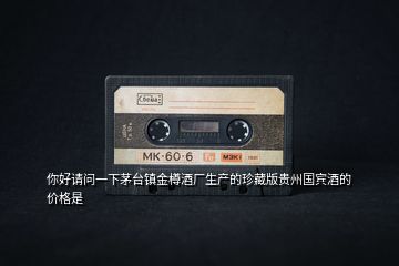你好請問一下茅臺鎮(zhèn)金樽酒廠生產的珍藏版貴州國賓酒的價格是