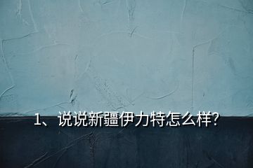 1、說說新疆伊力特怎么樣？