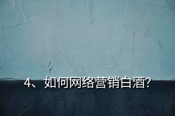 4、如何網(wǎng)絡(luò)營銷白酒？