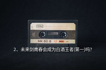 2、未來劍南春會成為白酒王者(第一)嗎？