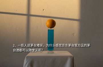 2、一些人說茅臺難買，為什么感覺京東茅臺官方店的茅臺酒都可以隨便買呢？