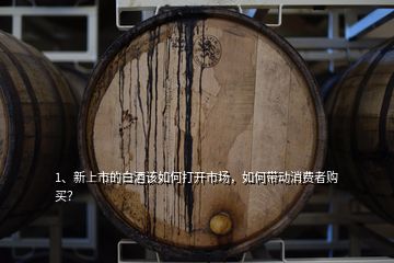 1、新上市的白酒該如何打開市場(chǎng)，如何帶動(dòng)消費(fèi)者購(gòu)買？