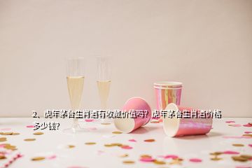 2、虎年茅臺(tái)生肖酒有收藏價(jià)值嗎？虎年茅臺(tái)生肖酒價(jià)格多少錢？