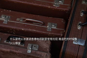 什么是噴火冰激凌香港電視劇里常常出現 難道吃的時候像火山爆發(fā)