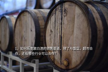 1、如何拓寬散白酒的銷售渠道，除了與飯店，超市合作，還有哪些行業(yè)可以合作？