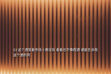 53 這個(gè)酒我看市場(chǎng)上面沒(méi)有 看著也不像假酒 誰(shuí)能告訴我這個(gè)酒的具