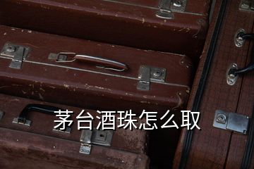茅臺酒珠怎么取