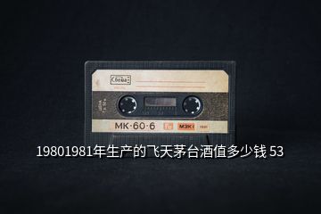 19801981年生產(chǎn)的飛天茅臺(tái)酒值多少錢 53