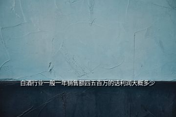 白酒行業(yè)一般一年銷售額四五百萬的話利潤大概多少