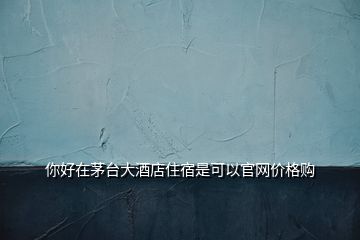 你好在茅臺(tái)大酒店住宿是可以官網(wǎng)價(jià)格購(gòu)