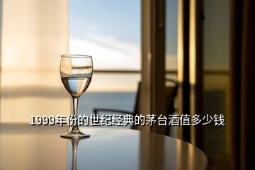1999年份的世紀(jì)經(jīng)典的茅臺(tái)酒值多少錢