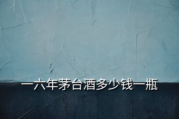 一六年茅臺(tái)酒多少錢一瓶