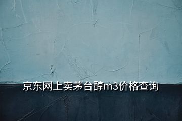 京東網(wǎng)上賣茅臺醇m3價(jià)格查詢