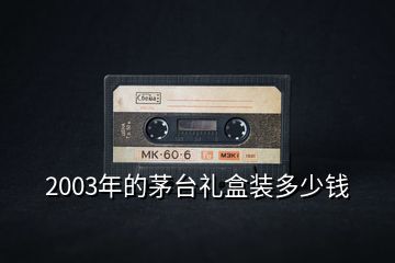 2003年的茅臺(tái)禮盒裝多少錢(qián)