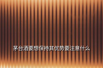茅臺(tái)酒要想保持其優(yōu)勢(shì)要注意什么