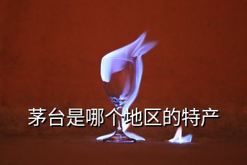 茅臺(tái)是哪個(gè)地區(qū)的特產(chǎn)
