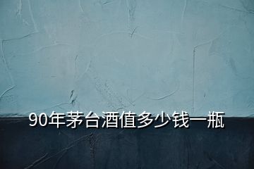 90年茅臺(tái)酒值多少錢(qián)一瓶