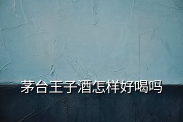 茅臺王子酒怎樣好喝嗎