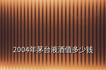 2004年茅臺(tái)液酒值多少錢