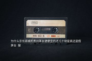 為什么京東商城的貴州茅臺酒便宜的才幾十塊是真還是假茅臺 搜