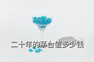 二十年的茅臺值多少錢