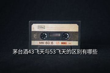 茅臺酒43飛天與53飛天的區(qū)別有哪些