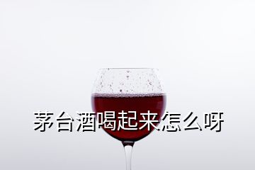 茅臺(tái)酒喝起來(lái)怎么呀