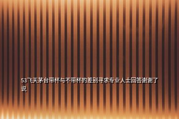 53飛天茅臺帶杯與不帶杯的差別尋求專業(yè)人士回答謝謝了說