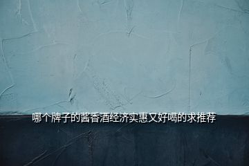哪個牌子的醬香酒經(jīng)濟實惠又好喝的求推薦