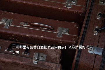 貴州哪里有醬香白酒批發(fā)請(qǐng)問目前什么品牌更好喝又實(shí)惠