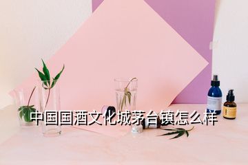 中國國酒文化城茅臺(tái)鎮(zhèn)怎么樣