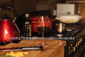 1995年生產(chǎn)的普通裝茅臺(tái)500ml53度和375ml53度價(jià)格多少